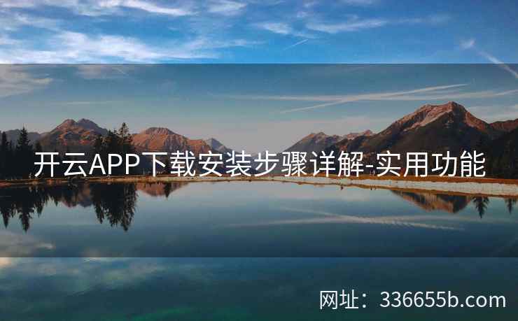开云APP下载安装步骤详解-实用功能 开云APP下载安装步骤详解-实用功能