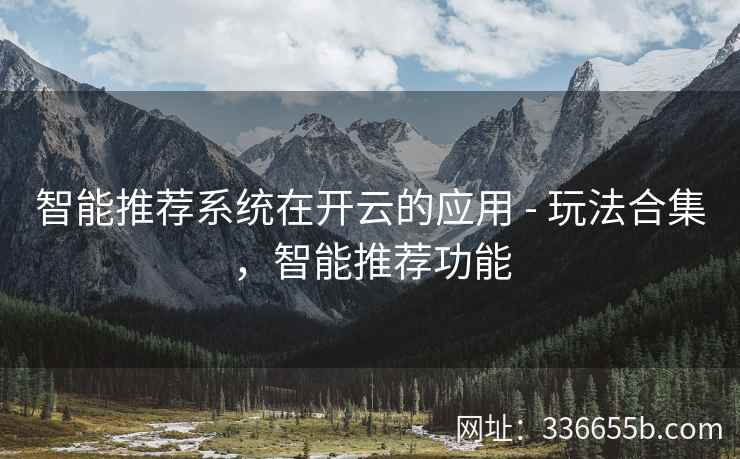智能推荐系统在开云的应用 - 玩法合集,智能推荐功能 智能推荐系统在开云的应用 - 玩法合集,智能推荐功能