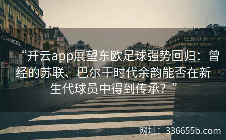 “开云app展望东欧足球强势回归:曾经的苏联、巴尔干时代余韵能否在新生代球员中得到传承?”