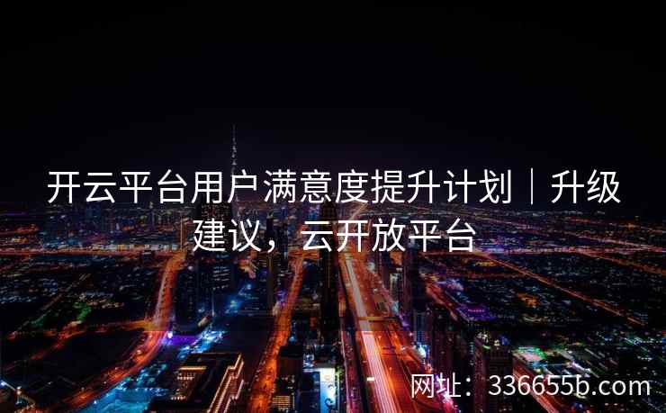 开云平台用户满意度提升计划｜升级建议，云开放平台