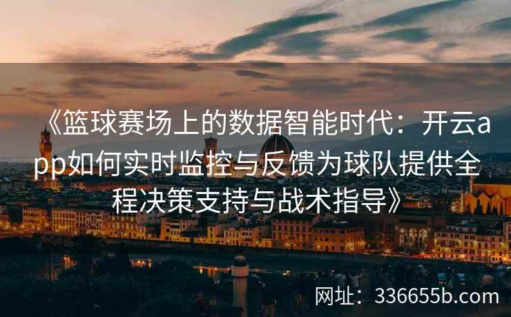 《篮球赛场上的数据智能时代：开云app如何实时监控与反馈为球队提供全程决策支持与战术指导》