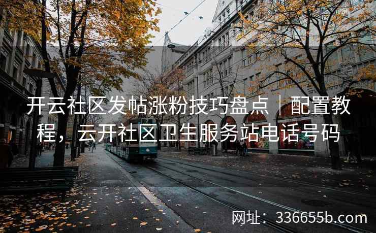 开云社区发帖涨粉技巧盘点｜配置教程，云开社区卫生服务站电话号码