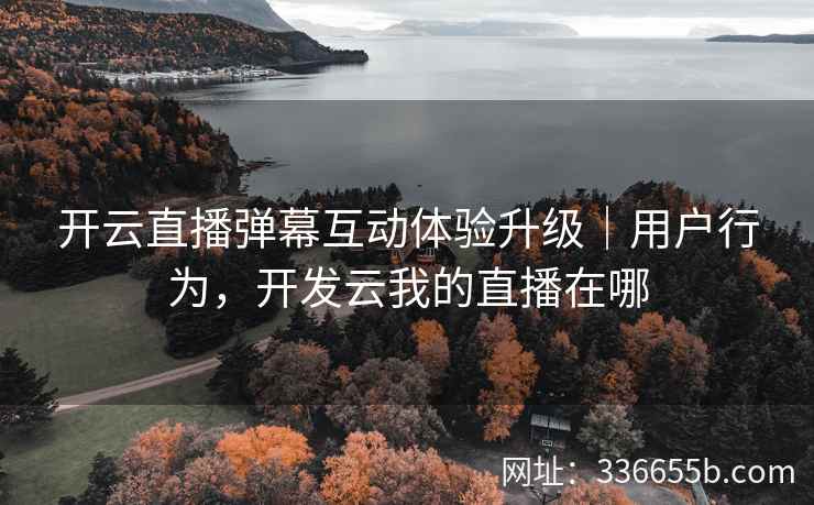 开云直播弹幕互动体验升级｜用户行为，开发云我的直播在哪